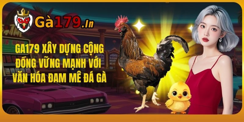 GA179 xây dựng cộng đồng vững mạnh với văn hóa đam mê đá gà.