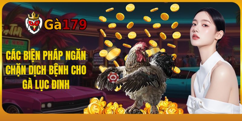 Các biện pháp ngăn chặn dịch bệnh cho gà lục đinh