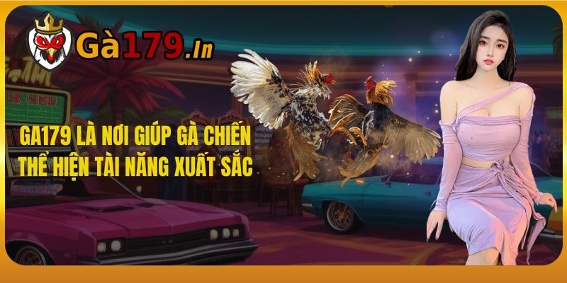 GA179 là nơi giúp gà chiến thể hiện tài năng xuất sắc.