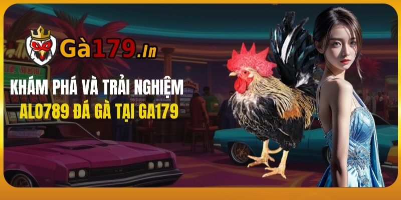 Khám Phá Và Trải Nghiệm Alo789 Đá Gà Tại GA179